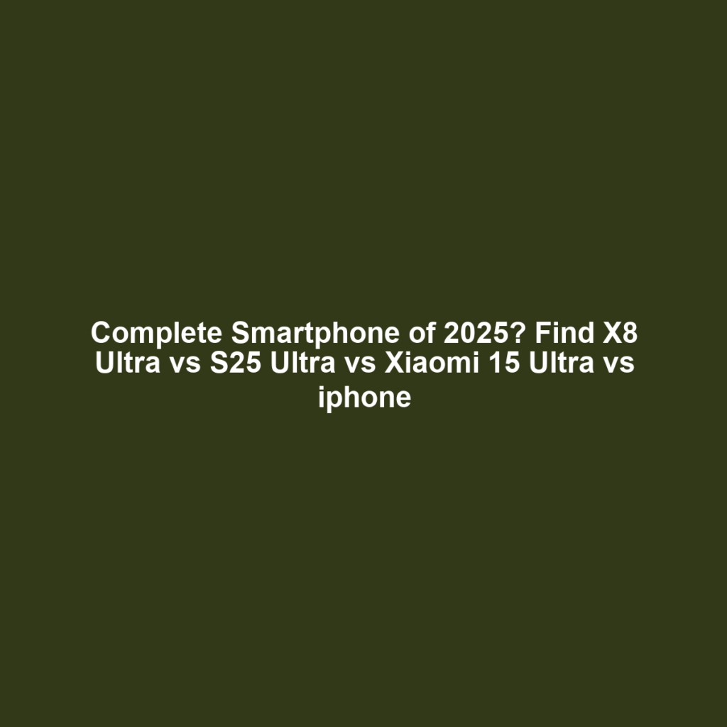 Complete Smartphone of 2025? Find X8 Ultra vs S25 Ultra vs Xiaomi 15 Ultra vs iphone
