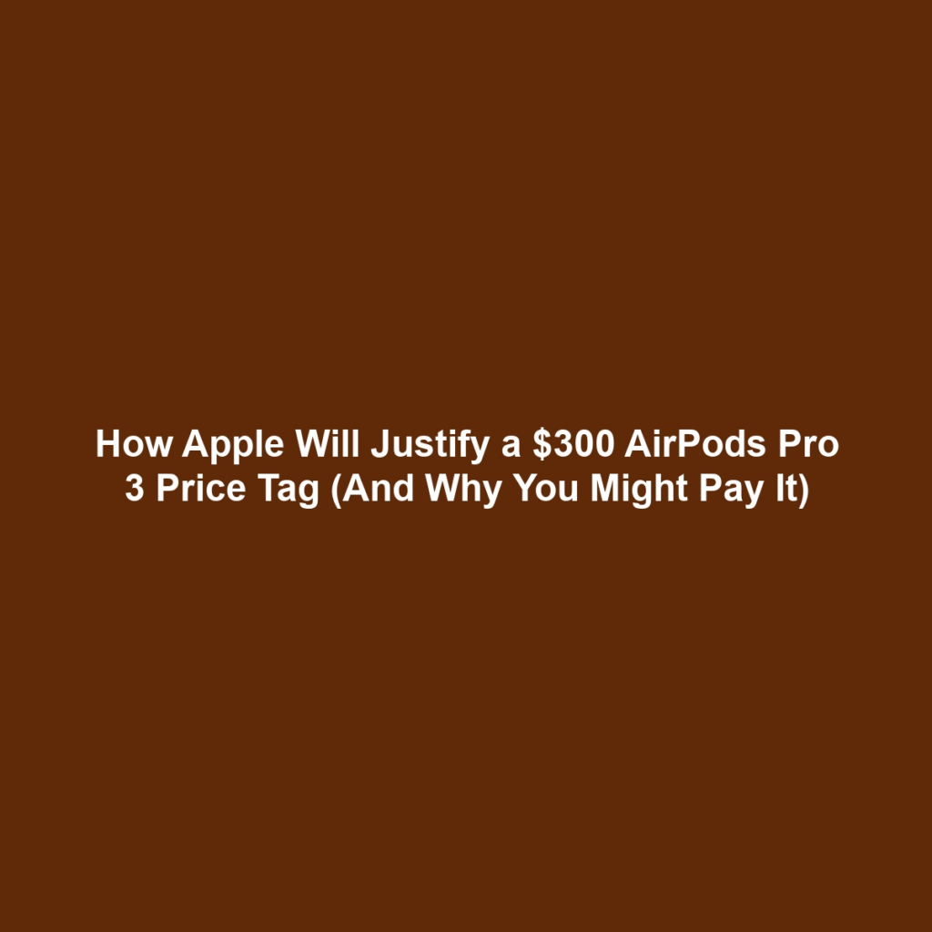 How Apple Will Justify a $300 AirPods Pro 3 Price Tag (And Why You Might Pay It)