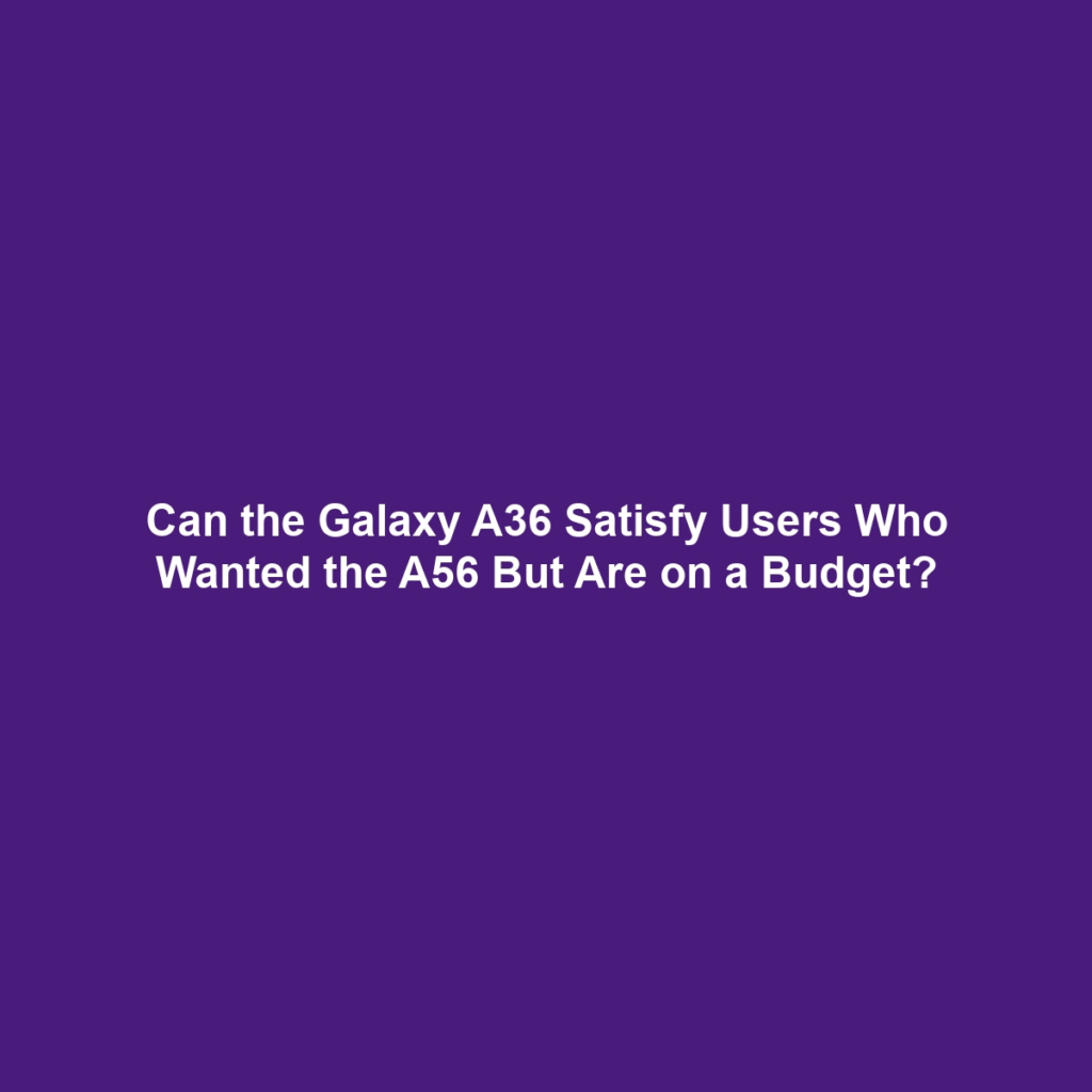 Can the Galaxy A36 Satisfy Users Who Wanted the A56 But Are on a Budget?