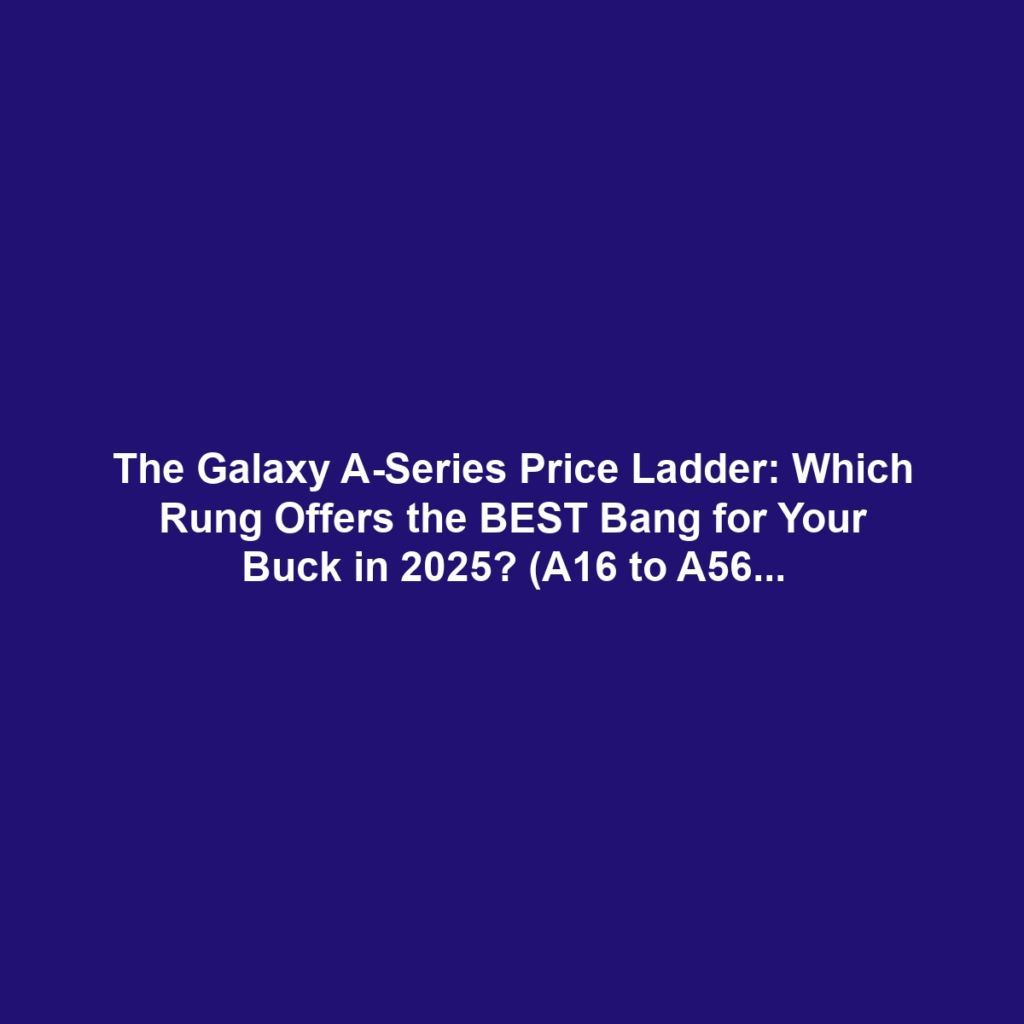 The Galaxy A-Series Price Ladder: Which Rung Offers the BEST Bang for Your Buck in 2025? (A16 to A56)