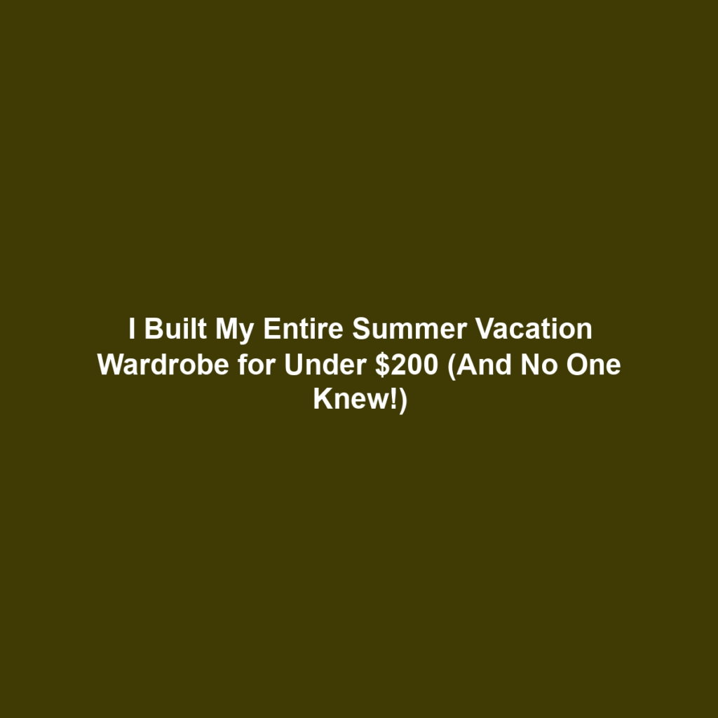 I Built My Entire Summer Vacation Wardrobe for Under $200 (And No One Knew!)