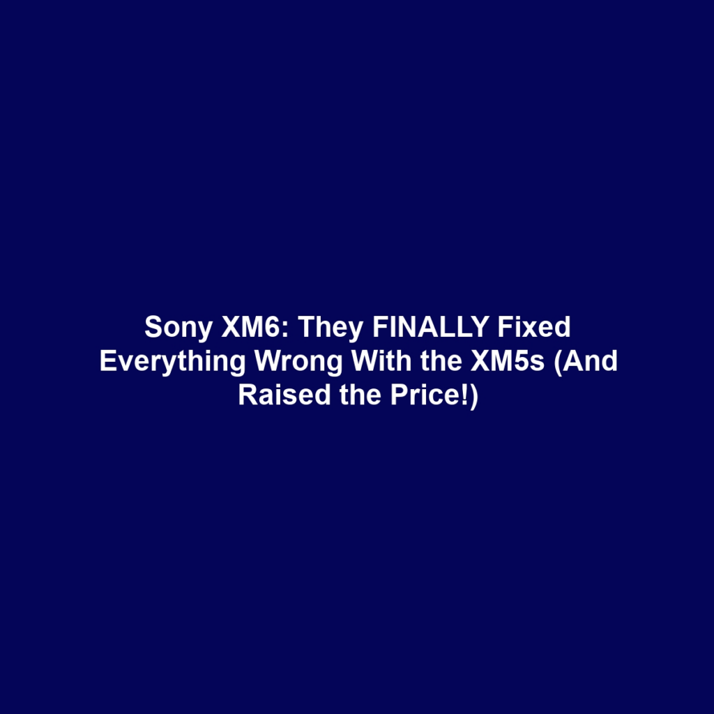 Sony XM6: They FINALLY Fixed Everything Wrong With the XM5s (And Raised the Price!)